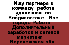 Ищу партнера в команду (работа удаленная) во Владивостоке - Все города Работа » Дополнительный заработок и сетевой маркетинг   . Воронежская обл.,Нововоронеж г.